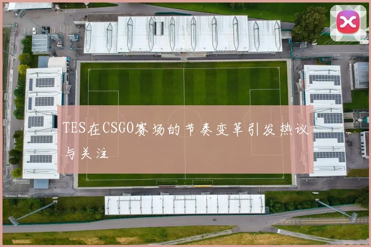 TES在CSGO赛场的节奏变革引发热议与关注