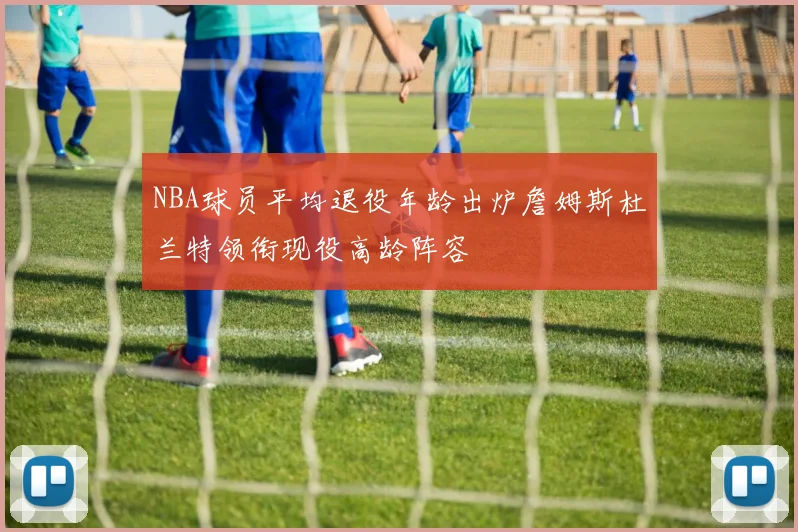 NBA球员平均退役年龄出炉詹姆斯杜兰特领衔现役高龄阵容