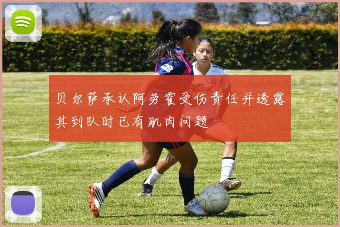 贝尔萨承认阿劳霍受伤责任并透露其到队时已有肌肉问题