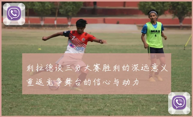 利拉德谈三分大赛胜利的深远意义重返竞争舞台的信心与动力