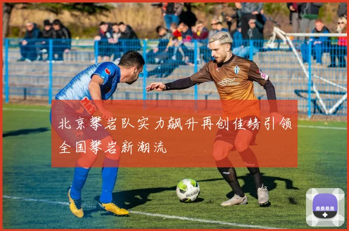 北京攀岩队实力飙升再创佳绩引领全国攀岩新潮流