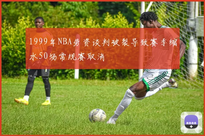 1999年NBA劳资谈判破裂导致赛季缩水50场常规赛取消