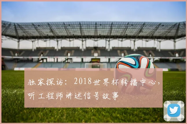 独家探访：2018世界杯转播中心，听工程师讲述信号故事