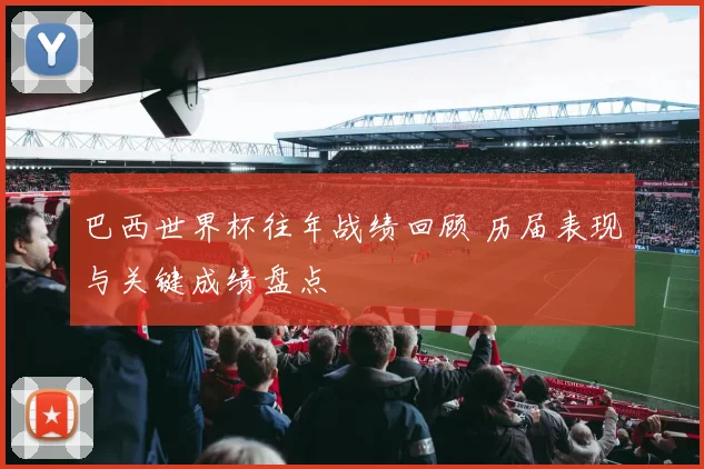 巴西世界杯往年战绩回顾 历届表现与关键成绩盘点