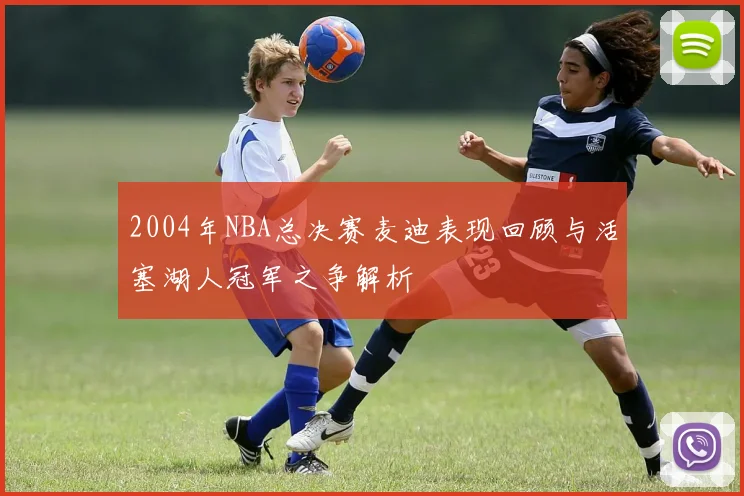 2004年NBA总决赛麦迪表现回顾与活塞湖人冠军之争解析