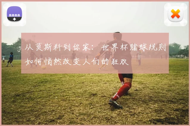 从莫斯科到你家：世界杯赌球规则如何悄然改变人们的狂欢